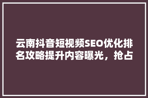 云南抖音短视频SEO优化排名攻略提升内容曝光，抢占流量高地