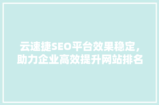云速捷SEO平台效果稳定，助力企业高效提升网站排名