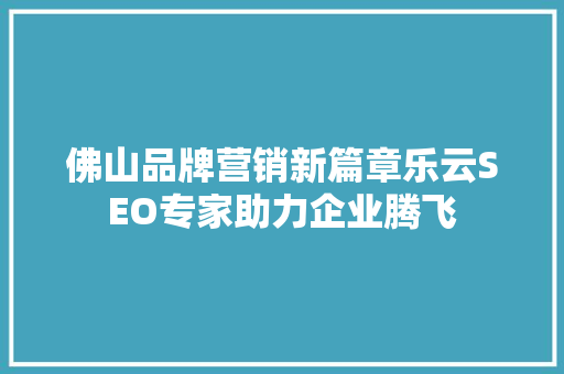 佛山品牌营销新篇章乐云SEO专家助力企业腾飞