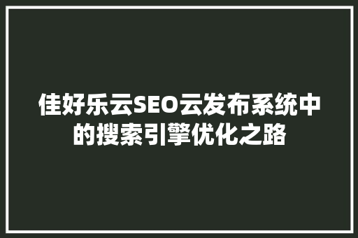 佳好乐云SEO云发布系统中的搜索引擎优化之路