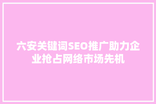 六安关键词SEO推广助力企业抢占网络市场先机