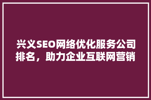 兴义SEO网络优化服务公司排名，助力企业互联网营销腾飞