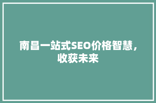 南昌一站式SEO价格智慧，收获未来