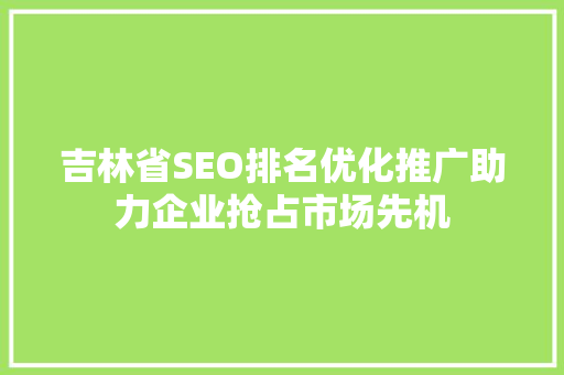 吉林省SEO排名优化推广助力企业抢占市场先机