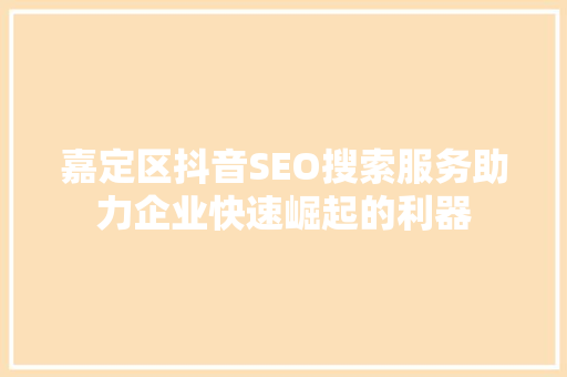 嘉定区抖音SEO搜索服务助力企业快速崛起的利器