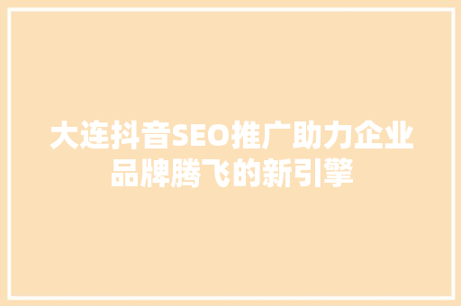 大连抖音SEO推广助力企业品牌腾飞的新引擎