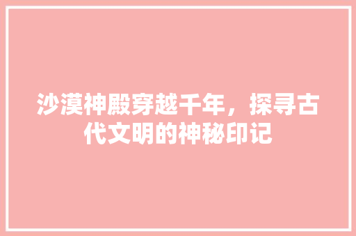 沙漠神殿穿越千年，探寻古代文明的神秘印记