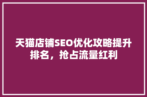 天猫店铺SEO优化攻略提升排名，抢占流量红利