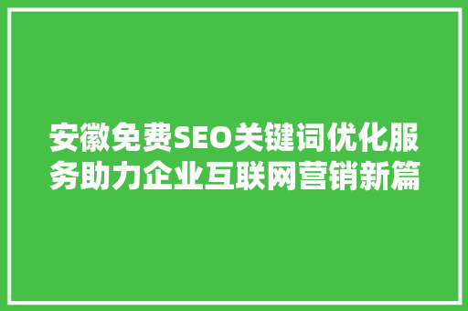 安徽免费SEO关键词优化服务助力企业互联网营销新篇章