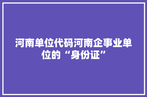 河南单位代码河南企事业单位的“身份证”