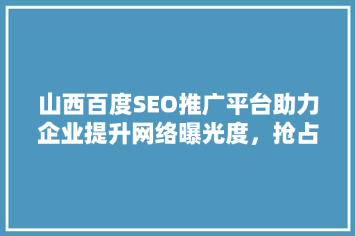 山西百度SEO推广平台助力企业提升网络曝光度，抢占市场先机