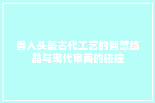 兽人头盔古代工艺的智慧结晶与现代审美的碰撞