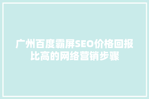 广州百度霸屏SEO价格回报比高的网络营销步骤