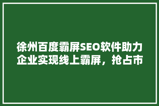 徐州百度霸屏SEO软件助力企业实现线上霸屏，抢占市场先机