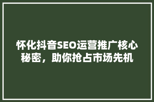 怀化抖音SEO运营推广核心秘密，助你抢占市场先机