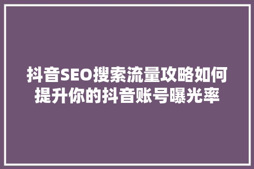 抖音SEO搜索流量攻略如何提升你的抖音账号曝光率