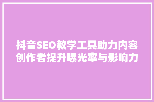 抖音SEO教学工具助力内容创作者提升曝光率与影响力