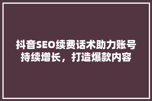 抖音SEO续费话术助力账号持续增长，打造爆款内容