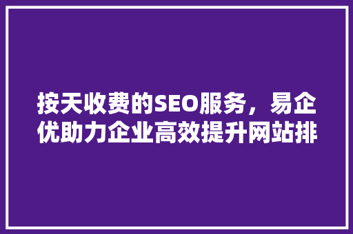 按天收费的SEO服务，易企优助力企业高效提升网站排名