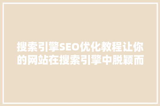 搜索引擎SEO优化教程让你的网站在搜索引擎中脱颖而出