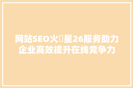 网站SEO火乚星26服务助力企业高效提升在线竞争力