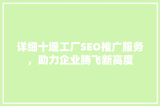 详细十堰工厂SEO推广服务，助力企业腾飞新高度
