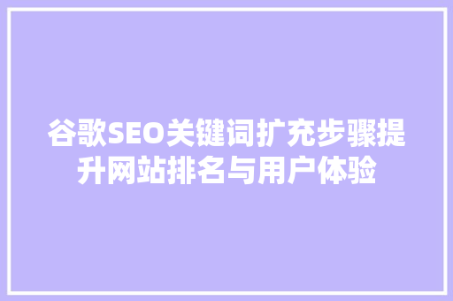 谷歌SEO关键词扩充步骤提升网站排名与用户体验