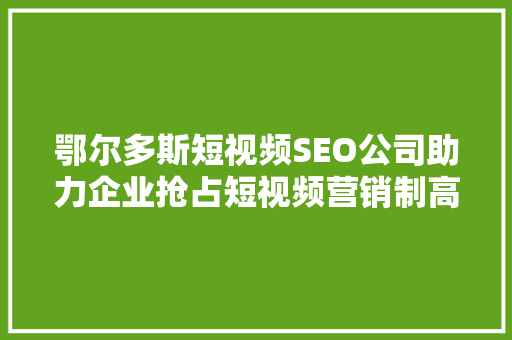 鄂尔多斯短视频SEO公司助力企业抢占短视频营销制高点