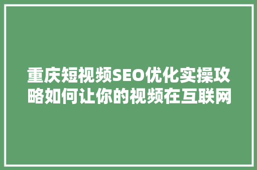 重庆短视频SEO优化实操攻略如何让你的视频在互联网上脱颖而出