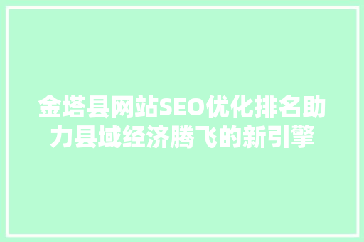 金塔县网站SEO优化排名助力县域经济腾飞的新引擎