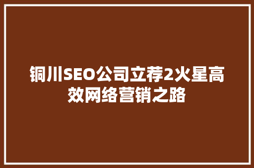 铜川SEO公司立荐2火星高效网络营销之路
