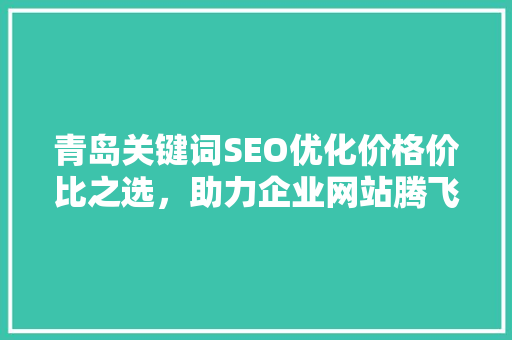 青岛关键词SEO优化价格价比之选，助力企业网站腾飞