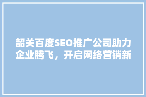 韶关百度SEO推广公司助力企业腾飞，开启网络营销新篇章
