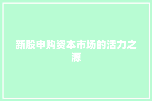 新股申购资本市场的活力之源