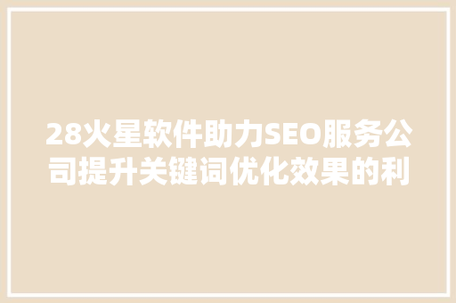 28火星软件助力SEO服务公司提升关键词优化效果的利器
