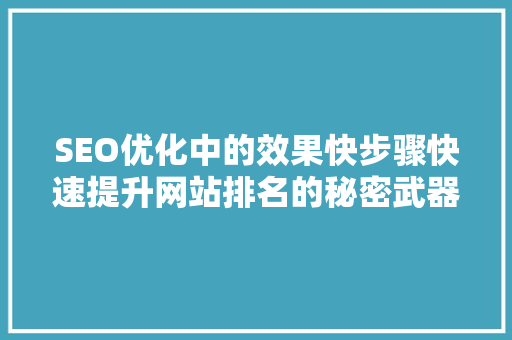 SEO优化中的效果快步骤快速提升网站排名的秘密武器