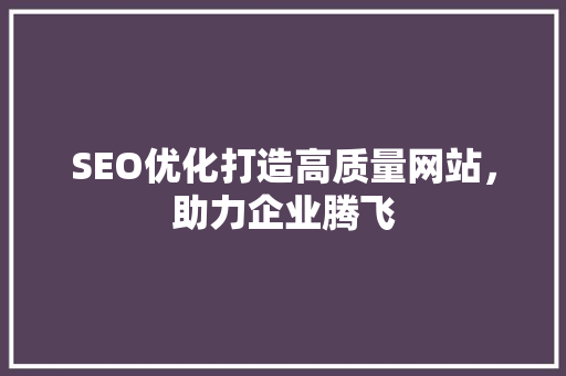 SEO优化打造高质量网站，助力企业腾飞