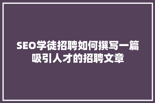 SEO学徒招聘如何撰写一篇吸引人才的招聘文章