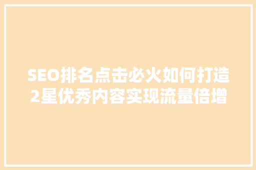 SEO排名点击必火如何打造2星优秀内容实现流量倍增