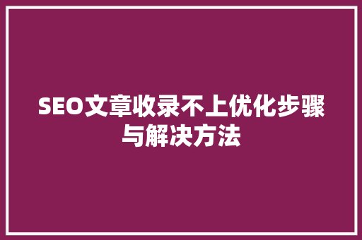 SEO文章收录不上优化步骤与解决方法
