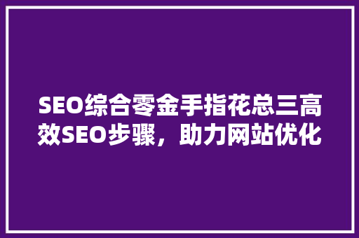 SEO综合零金手指花总三高效SEO步骤，助力网站优化之路
