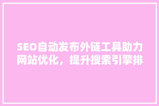SEO自动发布外链工具助力网站优化，提升搜索引擎排名