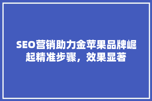 SEO营销助力金苹果品牌崛起精准步骤，效果显著