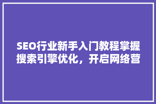SEO行业新手入门教程掌握搜索引擎优化，开启网络营销之旅