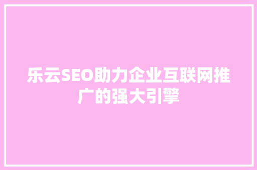 乐云SEO助力企业互联网推广的强大引擎