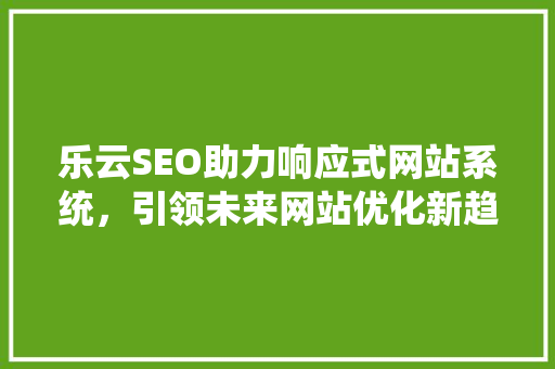 乐云SEO助力响应式网站系统，引领未来网站优化新趋势