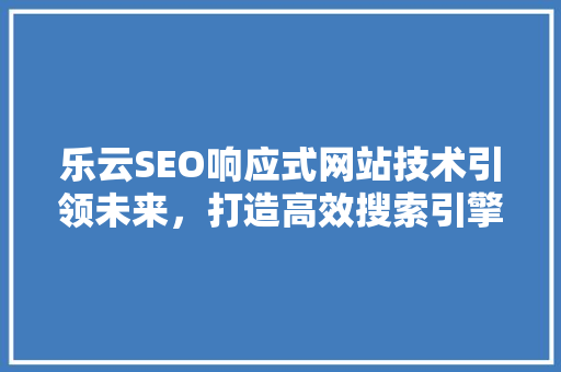乐云SEO响应式网站技术引领未来，打造高效搜索引擎优化步骤