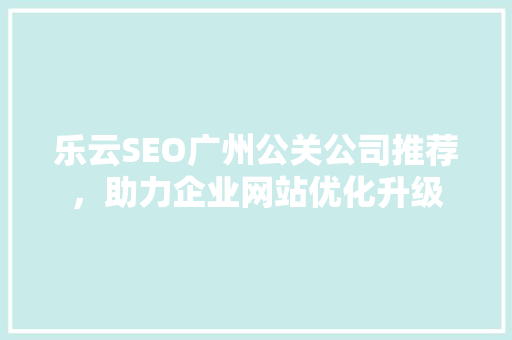 乐云SEO广州公关公司推荐，助力企业网站优化升级
