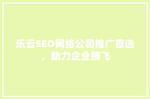 乐云SEO网络公司推广首选，助力企业腾飞