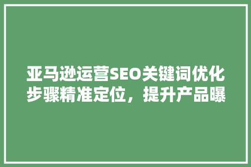 亚马逊运营SEO关键词优化步骤精准定位，提升产品曝光率